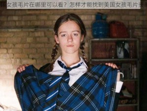 美国女孩毛片在哪里可以看？怎样才能找到美国女孩毛片资源？