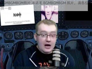 浓毛BGMBGMBGM照片,求浓毛 BGMBGMBGM 照片，请各位大神帮忙提供一些