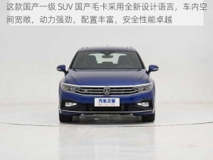 这款国产一级 SUV 国产毛卡采用全新设计语言，车内空间宽敞，动力强劲，配置丰富，安全性能卓越