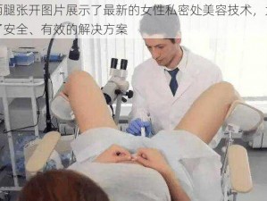 女人两腿张开图片展示了最新的女性私密处美容技术，为女性提供了安全、有效的解决方案