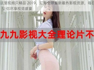 99 这里视频只精品 2019，汇聚全球最新最热影视资源，每日更新，让你尽享视觉盛宴