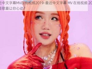 最近中文字幕MV在线视频2019-最近中文字幕 MV 在线视频 2019，哪首歌最让你心动？