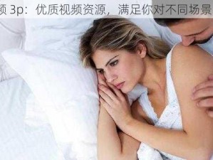 91 视频 3p：优质视频资源，满足你对不同场景的需求