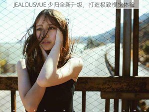 JEALOUSVUE 少归全新升级，打造极致视觉体验