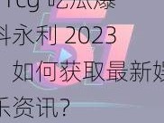 51cg 吃瓜爆料永利 2023：如何获取最新娱乐资讯？