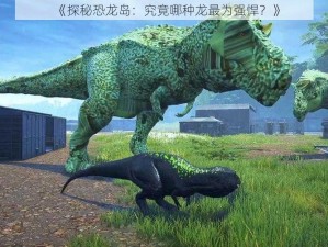 《探秘恐龙岛：究竟哪种龙最为强悍？》