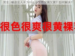 男生 J 桶进女人 P 为什么会又色又爽又黄？如何解决？