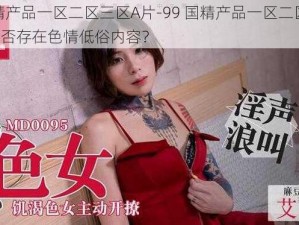 99国精产品一区二区三区A片-99 国精产品一区二区三区 A 片是否存在色情低俗内容？