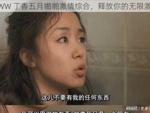 WWW 丁香五月啪啪激情综合，释放你的无限激情