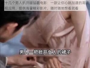 被十几个男人扒开腿猛戳电影：一款让你心跳加速的高清影视应用，提供海量精彩影片，随时随地想看就看