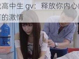 倾倾辛大战高中生 gv：释放你内心的欲望，体验前所未有的激情