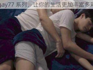 gay77 系列，让你的生活更加丰富多彩