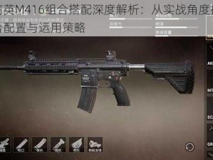 和平精英M416组合搭配深度解析：从实战角度探讨最佳组合配置与运用策略