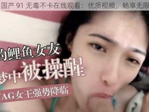 国产 91 无毒不卡在线观看：优质视频，畅享无限