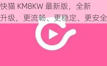 快猫 KM8KW 最新版，全新升级，更流畅、更稳定、更安全