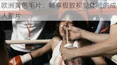 欧洲黄色毛片：畅享极致视觉体验的成人影片