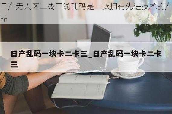 日产无人区二线三线乱码是一款拥有先进技术的产品