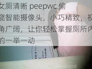 女厕清晰 peepwc 偷窥智能摄像头，小巧精致，视角广阔，让你轻松掌握厕所内的一举一动