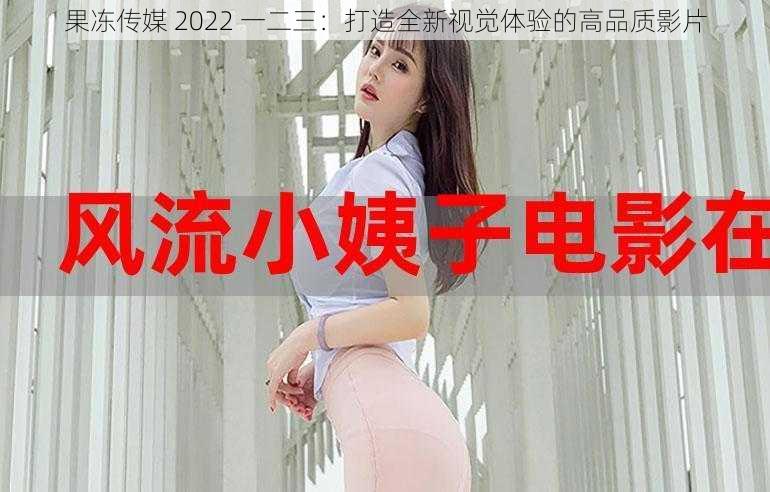 果冻传媒 2022 一二三：打造全新视觉体验的高品质影片