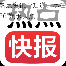 热点资讯全知道，尽在 56 娱乐快报