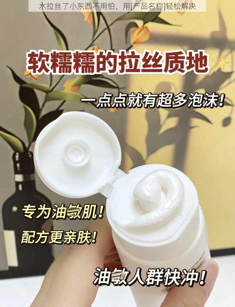 水拉丝了小东西不用怕，用[产品名称]轻松解决