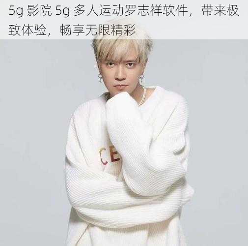 5g 影院 5g 多人运动罗志祥软件，带来极致体验，畅享无限精彩