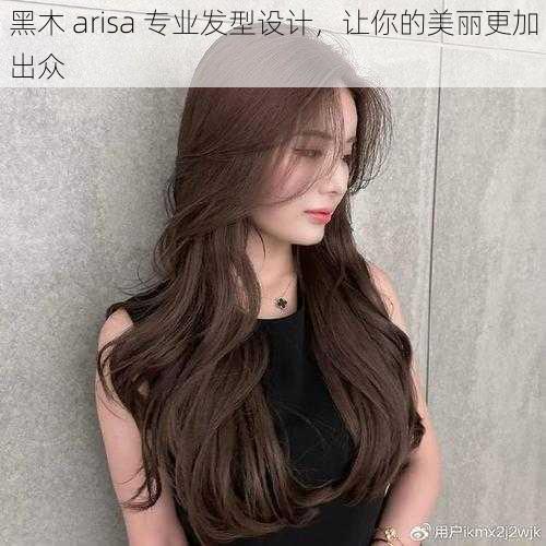 黑木 arisa 专业发型设计，让你的美丽更加出众