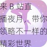 来 B 站直播夜月，带你领略不一样的精彩世界