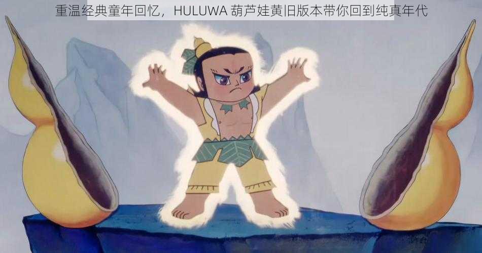 重温经典童年回忆，HULUWA 葫芦娃黄旧版本带你回到纯真年代