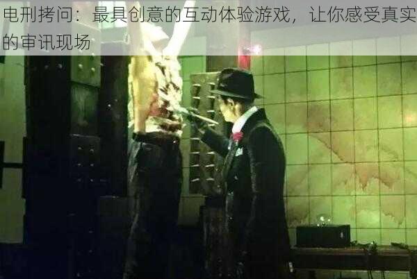 电刑拷问：最具创意的互动体验游戏，让你感受真实的审讯现场