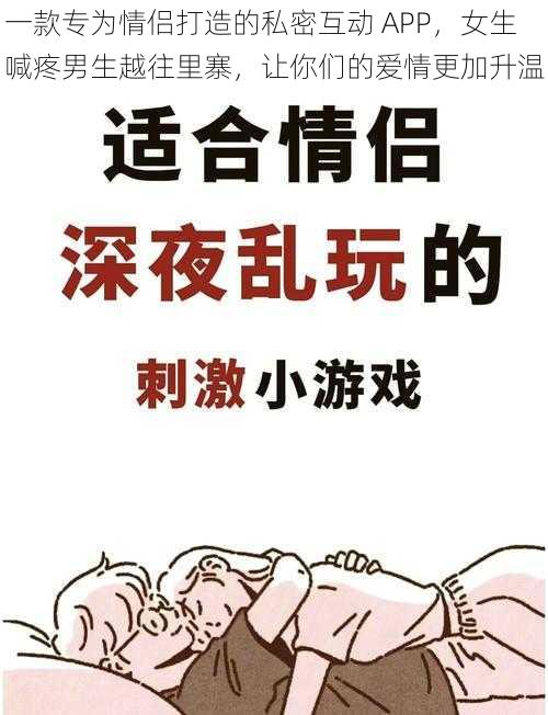 一款专为情侣打造的私密互动 APP，女生喊疼男生越往里寨，让你们的爱情更加升温