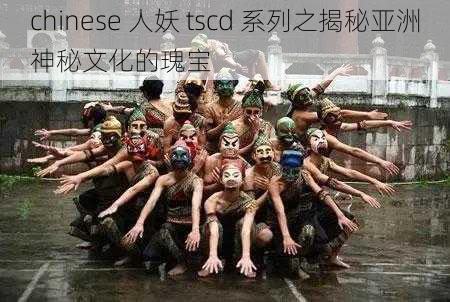 chinese 人妖 tscd 系列之揭秘亚洲神秘文化的瑰宝