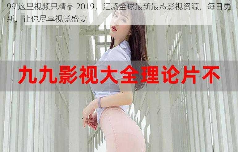 99 这里视频只精品 2019，汇聚全球最新最热影视资源，每日更新，让你尽享视觉盛宴