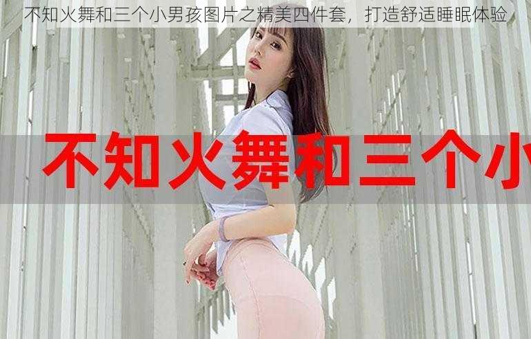 不知火舞和三个小男孩图片之精美四件套，打造舒适睡眠体验