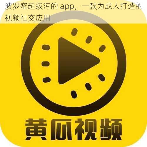 波罗蜜超级污的 app，一款为成人打造的视频社交应用