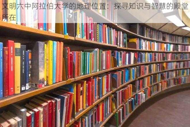 文明六中阿拉伯大学的地理位置：探寻知识与智慧的殿堂所在