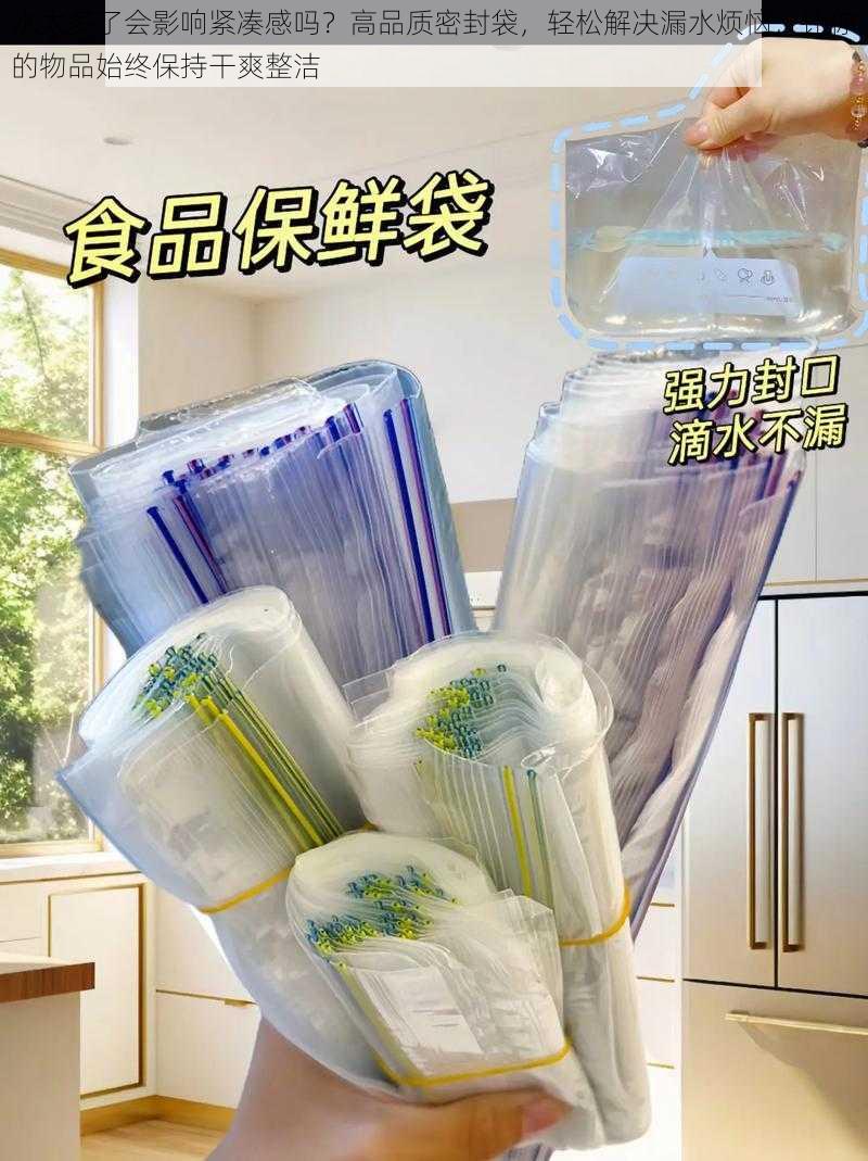 水太多了会影响紧凑感吗？高品质密封袋，轻松解决漏水烦恼，让你的物品始终保持干爽整洁