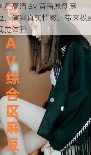 国产高清 av 首播原创麻豆，演绎真实情感，带来极致视觉体验