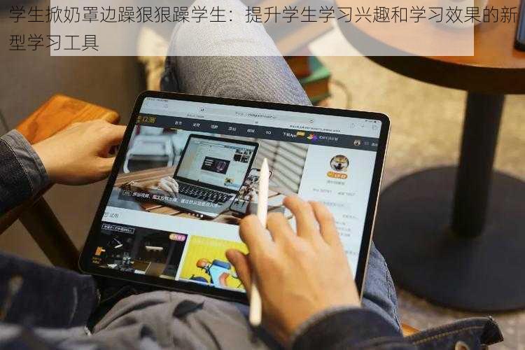 学生掀奶罩边躁狠狠躁学生：提升学生学习兴趣和学习效果的新型学习工具