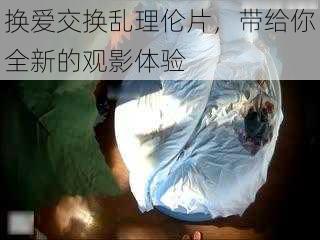 换爱交换乱理伦片，带给你全新的观影体验