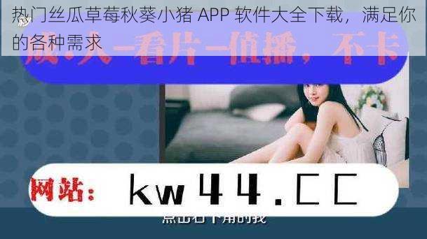 热门丝瓜草莓秋葵小猪 APP 软件大全下载，满足你的各种需求