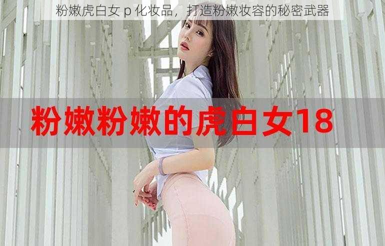 粉嫩虎白女 p 化妆品，打造粉嫩妆容的秘密武器