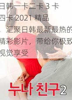 日韩一卡二卡 3 卡四卡 2021 精品，汇聚日韩最新最热的精彩影片，带给你极致视觉享受