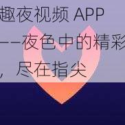 趣夜视频 APP——夜色中的精彩，尽在指尖