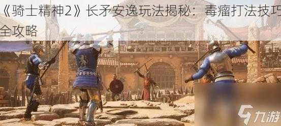 《骑士精神2》长矛安逸玩法揭秘：毒瘤打法技巧全攻略