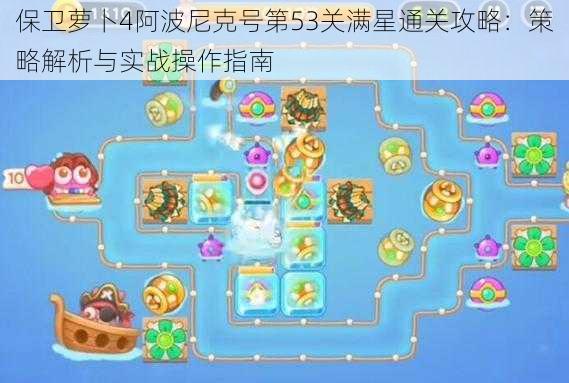 保卫萝卜4阿波尼克号第53关满星通关攻略：策略解析与实战操作指南