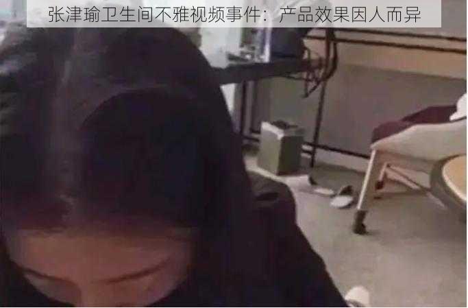 张津瑜卫生间不雅视频事件：产品效果因人而异