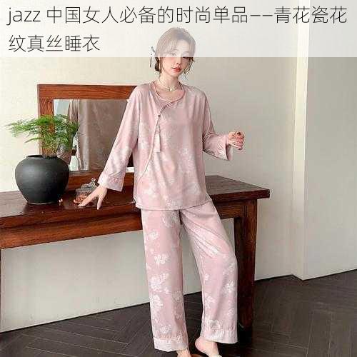 jazz 中国女人必备的时尚单品——青花瓷花纹真丝睡衣