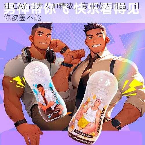 壮 GAY 吊大人帅精浓，专业成人用品，让你欲罢不能