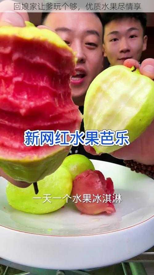 回娘家让爹玩个够，优质水果尽情享